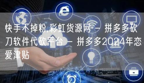 快手不掉粉,彩虹货源网 - 拼多多砍刀软件代砍平台 - 拼多多2024年恋爱津贴